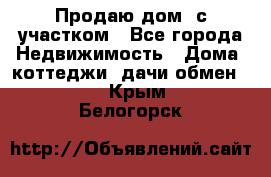 Продаю дом, с участком - Все города Недвижимость » Дома, коттеджи, дачи обмен   . Крым,Белогорск